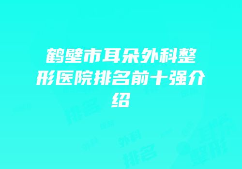 鹤壁市耳朵外科整形医院排名前十强介绍