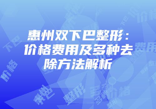 惠州双下巴整形：价格费用及多种去除方法解析