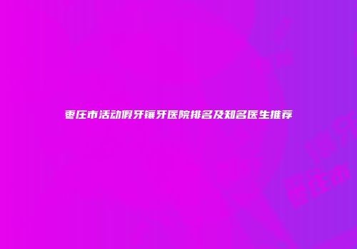 枣庄市活动假牙镶牙医院排名及知名医生推荐