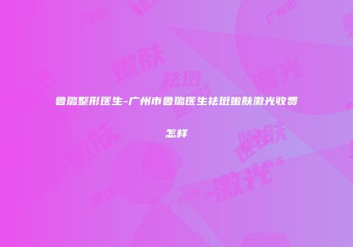 鲁璐整形医生-广州市鲁璐医生祛斑嫩肤激光收费怎样