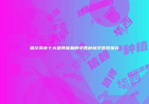 哈尔滨市十大值得信赖的华西种植牙医院推荐