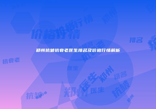 郑州抗皱抗衰老医生排名及价格行情解析