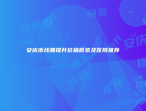 安庆市线雕提升价格概览及医院推荐
