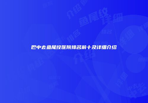 巴中去鱼尾纹医院排名前十及详细介绍