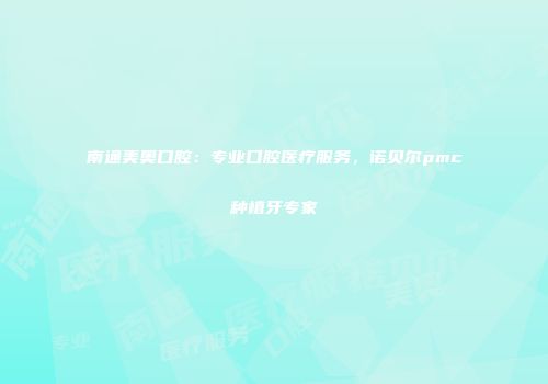 南通美奥口腔：专业口腔医疗服务，诺贝尔pmc种植牙专家