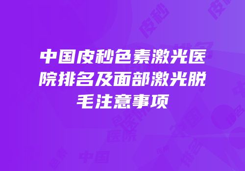 中国皮秒色素激光医院排名及面部激光脱毛注意事项