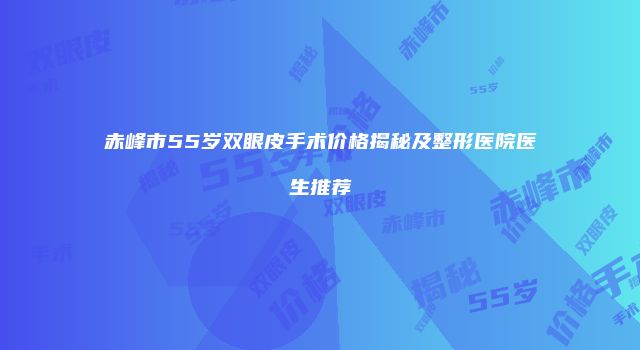 赤峰市55岁双眼皮手术价格揭秘及整形医院医生推荐