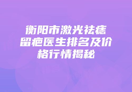衡阳市激光祛痣留疤医生排名及价格行情揭秘