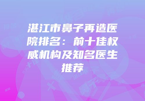 湛江市鼻子再造医院排名：前十佳权威机构及知名医生推荐