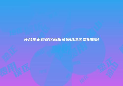 牙合垫正畸误区解析及凉山地区费用概况