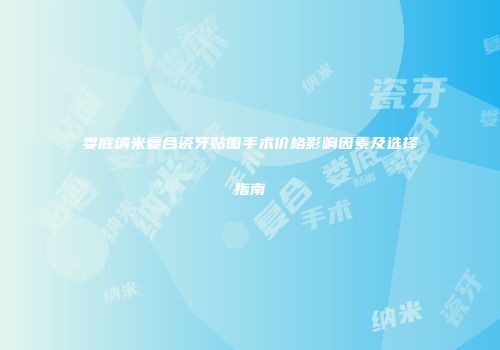 娄底纳米复合瓷牙贴面手术价格影响因素及选择指南