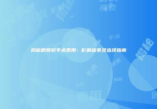 揭秘唇腭裂手术费用：影响因素及选择指南