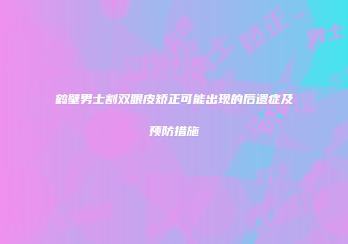 鹤壁男士割双眼皮矫正可能出现的后遗症及预防措施