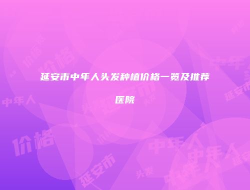 延安市中年人头发种植价格一览及推荐医院