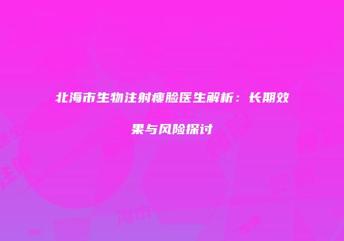 北海市生物注射瘦脸医生解析：长期效果与风险探讨