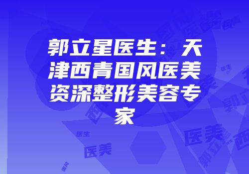 郭立星医生：天津西青国风医美资深整形美容专家