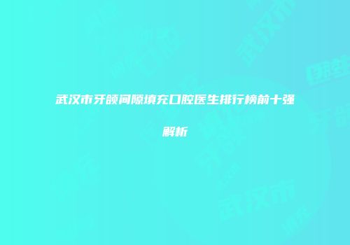 武汉市牙颌间隙填充口腔医生排行榜前十强解析