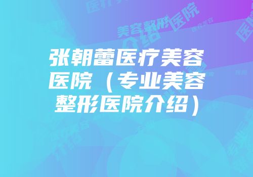 张朝蕾医疗美容医院（专业美容整形医院介绍）
