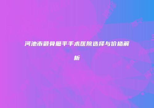 河池市颧骨磨平手术医院选择与价格解析