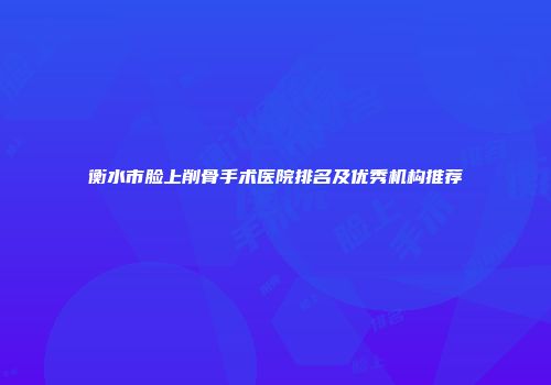 衡水市脸上削骨手术医院排名及优秀机构推荐