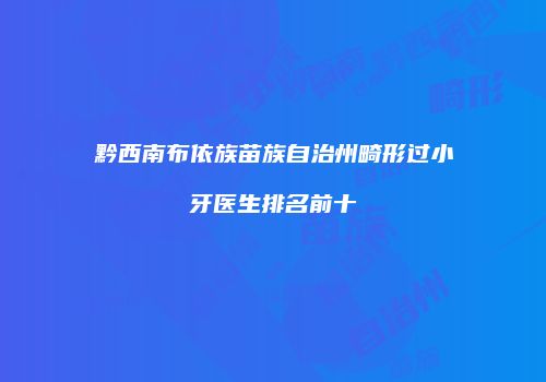 黔西南布依族苗族自治州畸形过小牙医生排名前十