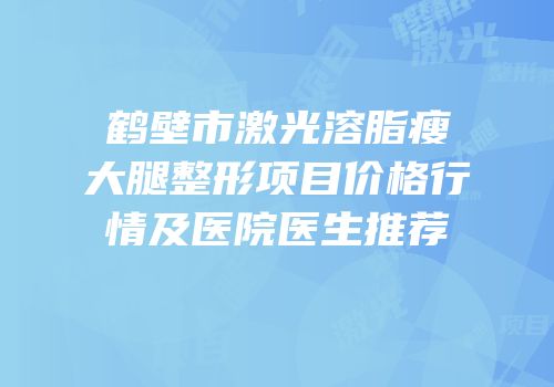 鹤壁市激光溶脂瘦大腿整形项目价格行情及医院医生推荐