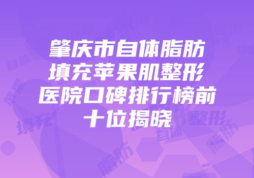 肇庆市自体脂肪填充苹果肌整形医院口碑排行榜前十位揭晓