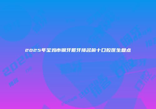2025年宝鸡市钢牙箍牙排名前十口腔医生盘点