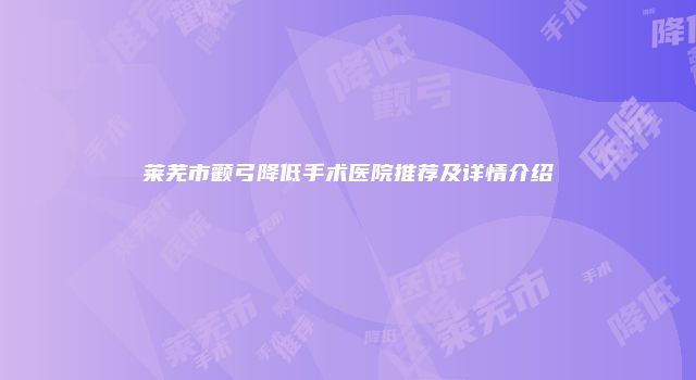 莱芜市颧弓降低手术医院推荐及详情介绍