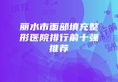 丽水市面部填充整形医院排行前十强推荐