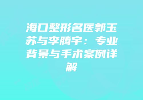 海口整形名医郭玉苏与李腾宇：专业背景与手术案例详解