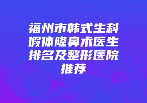福州市韩式生科假体隆鼻术医生排名及整形医院推荐