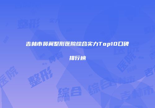 吉林市鼻翼整形医院综合实力Top10口碑排行榜