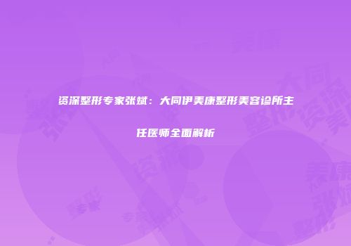 资深整形专家张斌：大同伊美康整形美容诊所主任医师全面解析