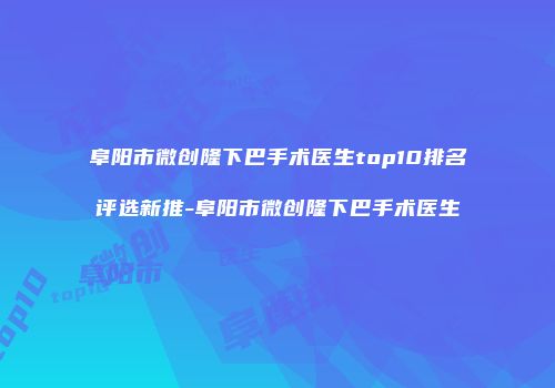 阜阳市微创隆下巴手术医生top10排名评选新推-阜阳市微创隆下巴手术医生