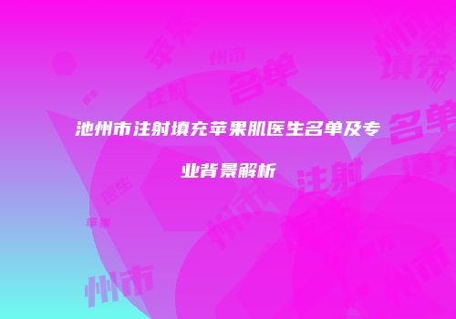 池州市注射填充苹果肌医生名单及专业背景解析