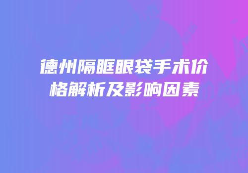 德州隔眶眼袋手术价格解析及影响因素