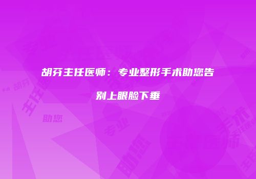 胡芬主任医师：专业整形手术助您告别上眼脸下垂