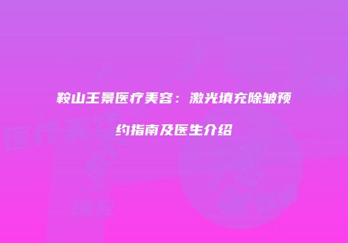 鞍山王景医疗美容：激光填充除皱预约指南及医生介绍