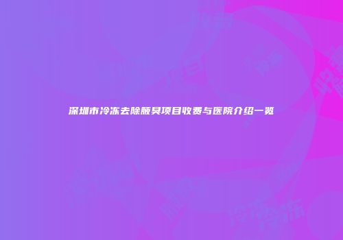 深圳市冷冻去除腋臭项目收费与医院介绍一览