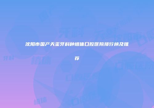 沈阳市国产天玺牙科种植体口腔医院排行榜及推荐