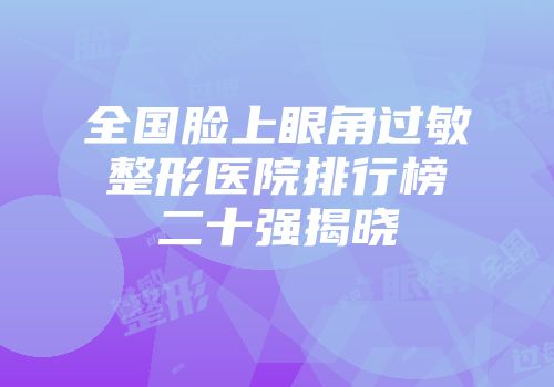 全国脸上眼角过敏整形医院排行榜二十强揭晓