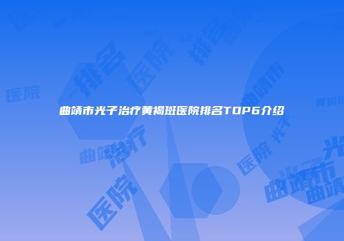 曲靖市光子治疗黄褐斑医院排名TOP6介绍