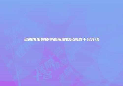 资阳市蛋白质丰胸医院排名榜前十名介绍