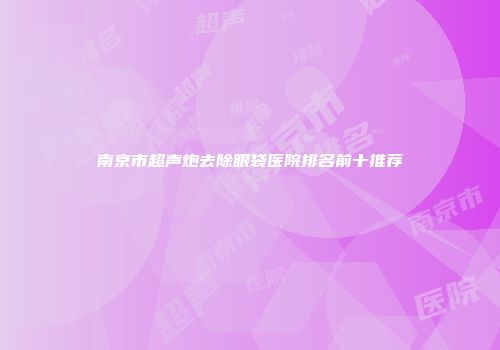 南京市超声炮去除眼袋医院排名前十推荐