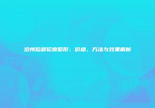 沧州脸部轮廓整形：价格、方法与效果解析