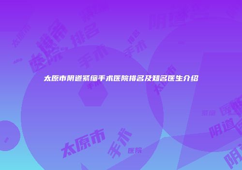 太原市阴道紧缩手术医院排名及知名医生介绍