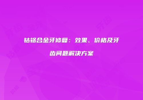 钴铬合金牙修复：效果、价格及牙齿问题解决方案