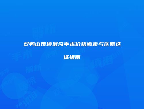 双鸭山市填泪沟手术价格解析与医院选择指南