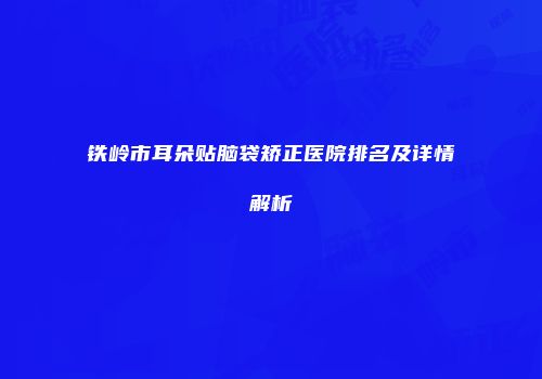 铁岭市耳朵贴脑袋矫正医院排名及详情解析